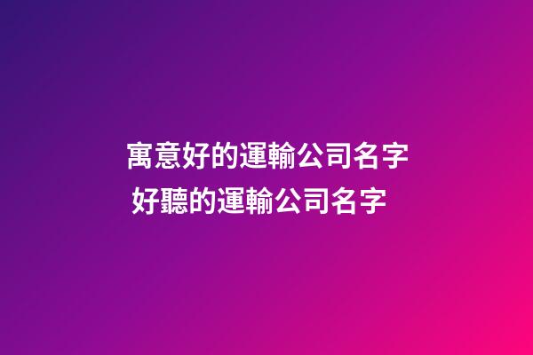 寓意好的運輸公司名字 好聽的運輸公司名字